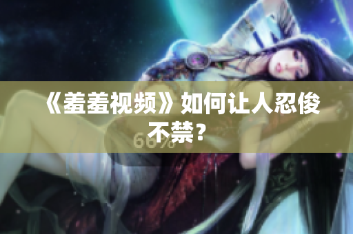 《羞羞视频》如何让人忍俊不禁？