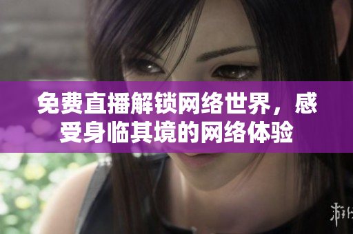 免费直播解锁网络世界，感受身临其境的网络体验