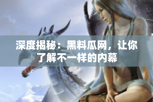 深度揭秘：黑料瓜网，让你了解不一样的内幕