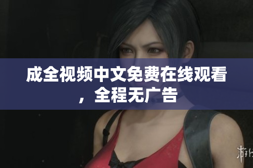 成全视频中文免费在线观看，全程无广告