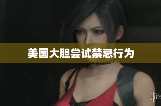 美国大胆尝试禁忌行为