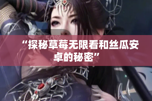 “探秘草莓无限看和丝瓜安卓的秘密”