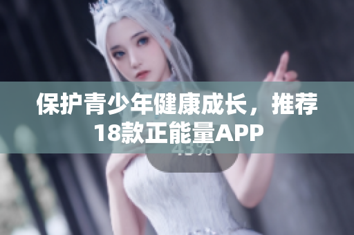 保护青少年健康成长，推荐18款正能量APP