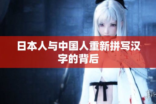 日本人与中国人重新拼写汉字的背后