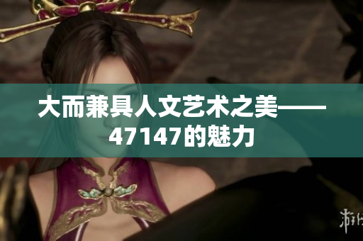 大而兼具人文艺术之美——47147的魅力