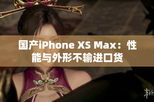 国产iPhone XS Max：性能与外形不输进口货