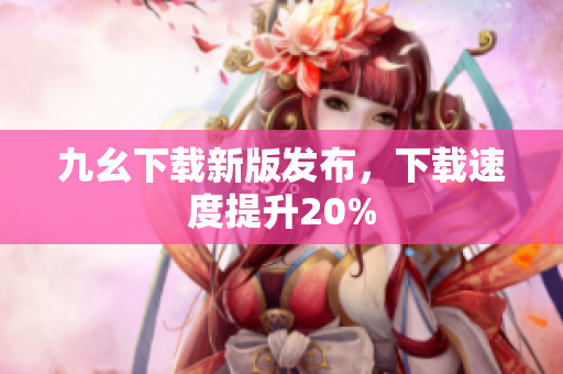 九幺下载新版发布，下载速度提升20%