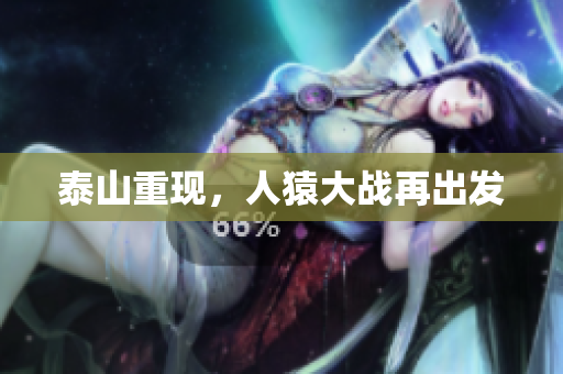 泰山重现，人猿大战再出发