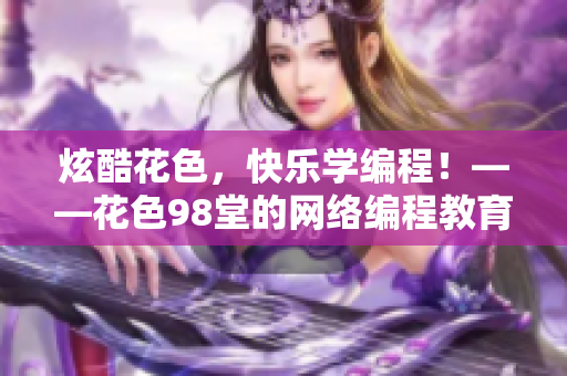 炫酷花色，快乐学编程！——花色98堂的网络编程教育