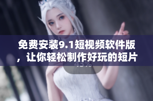 免费安装9.1短视频软件版，让你轻松制作好玩的短片！