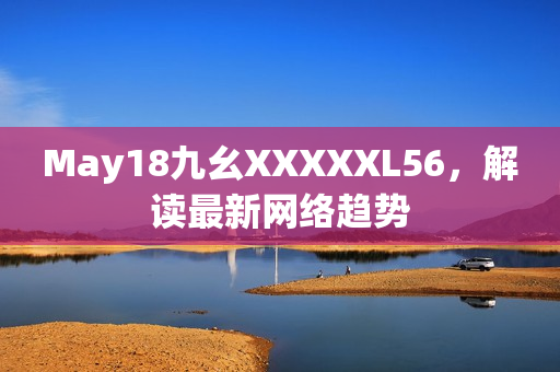 May18九幺XXXXXL56，解读最新网络趋势