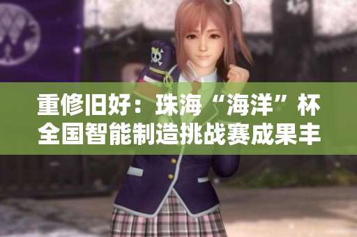 重修旧好：珠海“海洋”杯全国智能制造挑战赛成果丰硕
