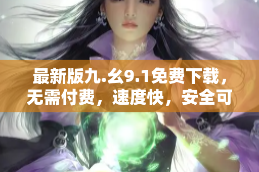 最新版九.幺9.1免费下载，无需付费，速度快，安全可靠