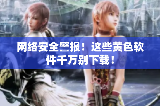 网络安全警报！这些黄色软件千万别下载！