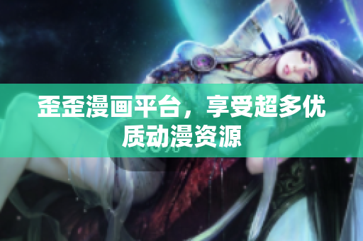 歪歪漫画平台，享受超多优质动漫资源