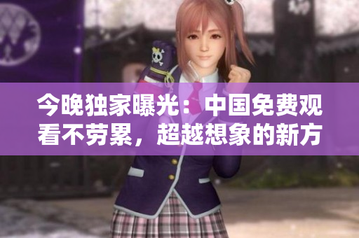 今晚独家曝光：中国免费观看不劳累，超越想象的新方式！