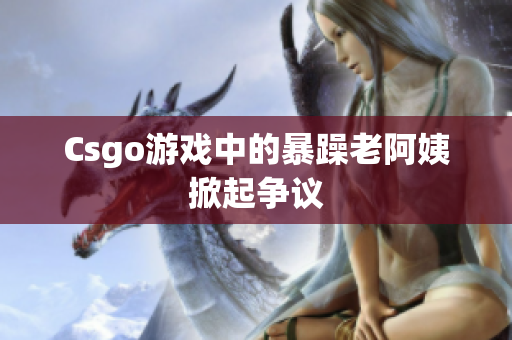 Csgo游戏中的暴躁老阿姨掀起争议