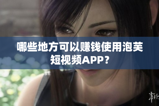 哪些地方可以赚钱使用泡芙短视频APP？
