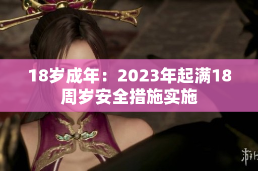 18岁成年：2023年起满18周岁安全措施实施