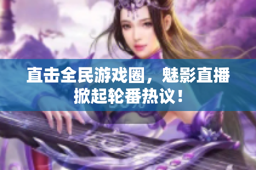 直击全民游戏圈，魅影直播掀起轮番热议！
