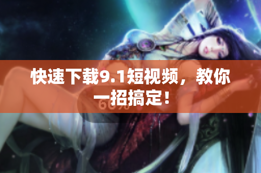 快速下载9.1短视频，教你一招搞定！