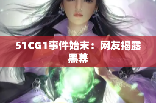 51CG1事件始末：网友揭露黑幕