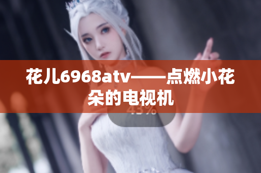 花儿6968atv——点燃小花朵的电视机