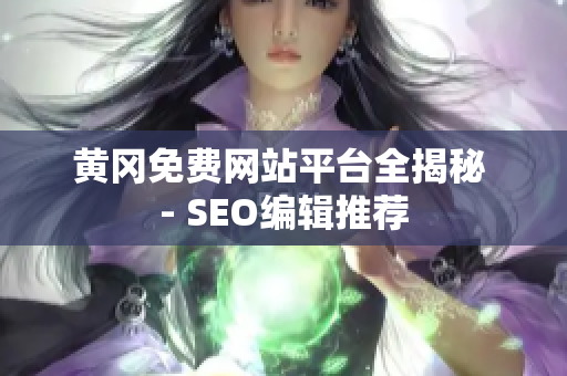黄冈免费网站平台全揭秘 - SEO编辑推荐
