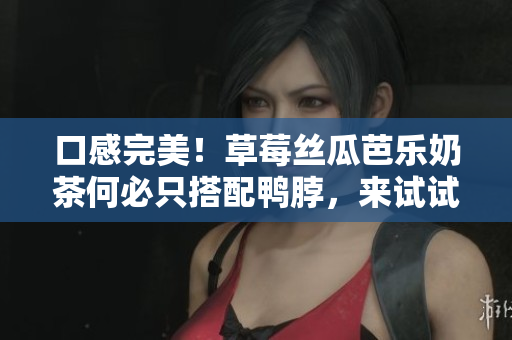 口感完美！草莓丝瓜芭乐奶茶何必只搭配鸭脖，来试试这些食物吧