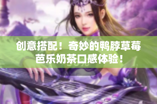 创意搭配！奇妙的鸭脖草莓芭乐奶茶口感体验！