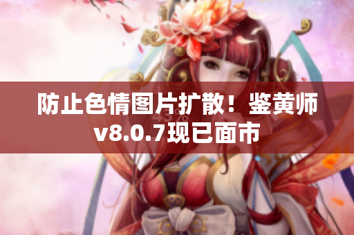 防止色情图片扩散！鉴黄师v8.0.7现已面市