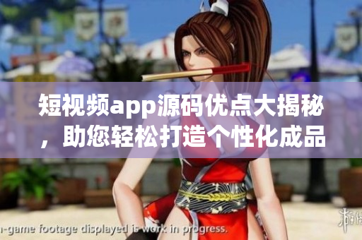 短视频app源码优点大揭秘，助您轻松打造个性化成品