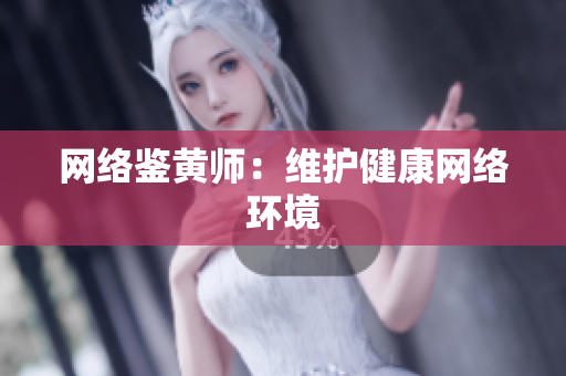 网络鉴黄师：维护健康网络环境