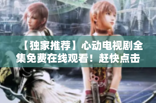 【独家推荐】心动电视剧全集免费在线观看！赶快点击！