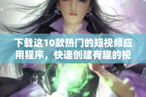 下载这10款热门的短视频应用程序，快速创建有趣的视频！
