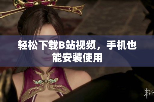 轻松下载B站视频，手机也能安装使用