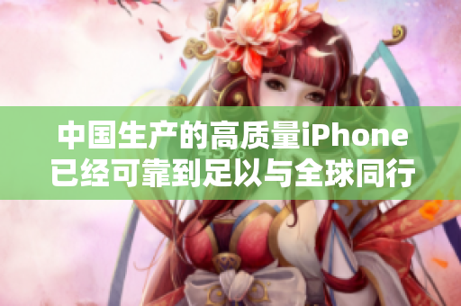 中国生产的高质量iPhone已经可靠到足以与全球同行竞争
