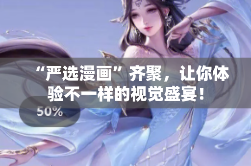 “严选漫画”齐聚，让你体验不一样的视觉盛宴！