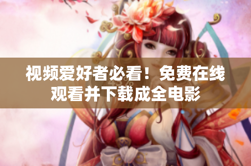 视频爱好者必看！免费在线观看并下载成全电影
