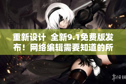 重新设计  全新9.1免费版发布！网络编辑需要知道的所有细节