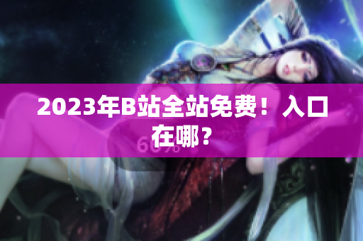 2023年B站全站免费！入口在哪？