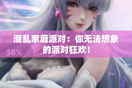 混乱家庭派对：你无法想象的派对狂欢！