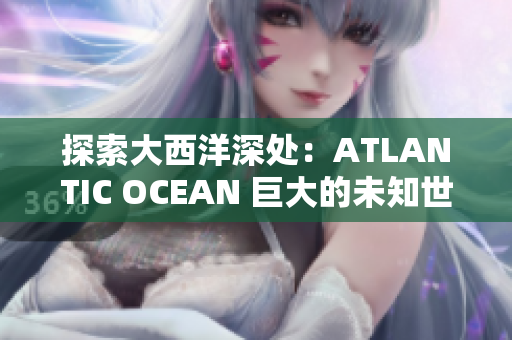 探索大西洋深处：ATLANTIC OCEAN 巨大的未知世界