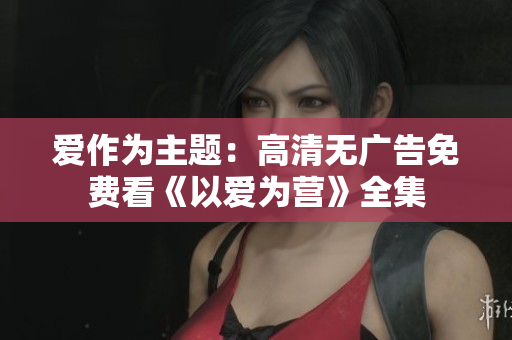 爱作为主题：高清无广告免费看《以爱为营》全集