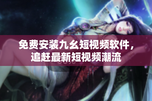 免费安装九幺短视频软件，追赶最新短视频潮流