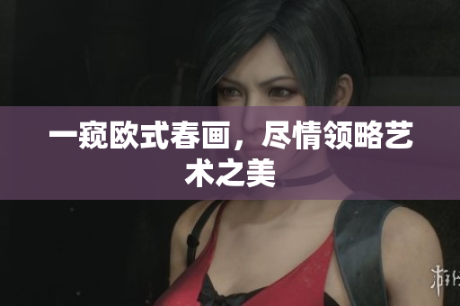 一窥欧式春画，尽情领略艺术之美