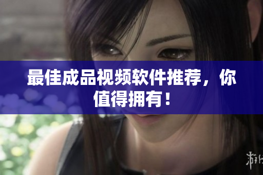 最佳成品视频软件推荐，你值得拥有！