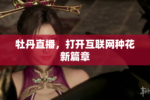 牡丹直播，打开互联网种花新篇章