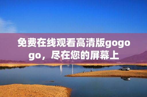 免费在线观看高清版gogogo，尽在您的屏幕上