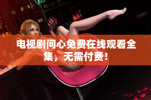 电视剧问心免费在线观看全集，无需付费！